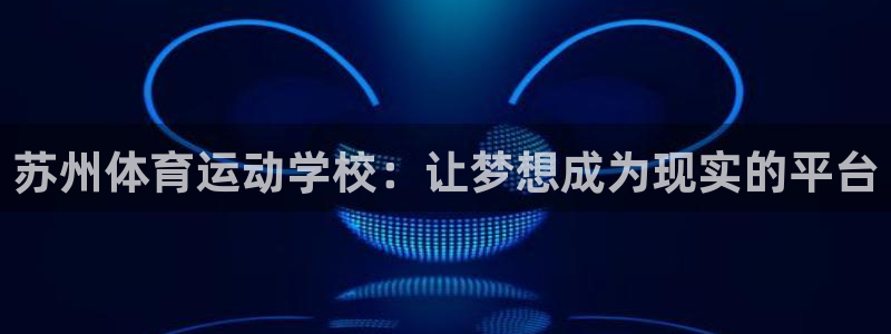 利记官方正版app开户:苏州体育运动学校:让梦想成为现实的平