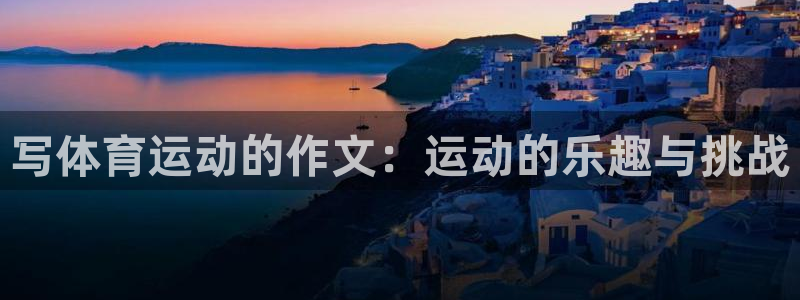利记官方正版app集团简介:写体育运动的作文:运动的乐趣与挑